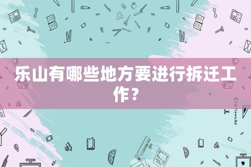 樂山有哪些地方要進(jìn)行拆遷工作？
