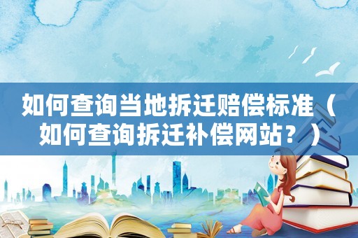 如何查詢當?shù)夭疬w賠償標準（如何查詢拆遷補償網(wǎng)站？）