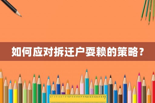 如何應(yīng)對拆遷戶耍賴的策略？
