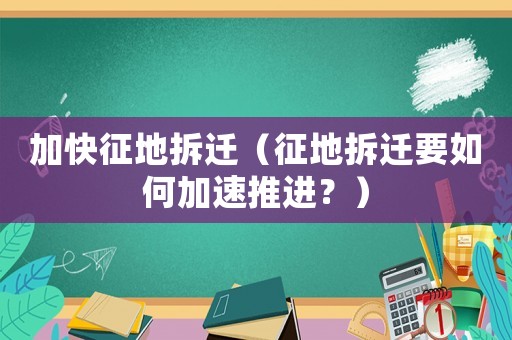加快征地拆遷（征地拆遷要如何加速推進(jìn)？）