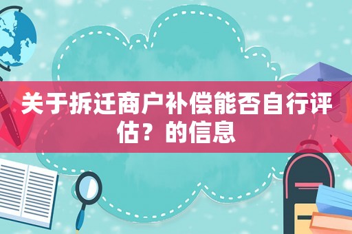 關(guān)于拆遷商戶補(bǔ)償能否自行評(píng)估？的信息