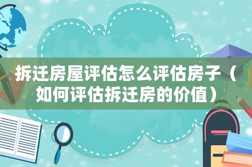拆遷房屋評(píng)估怎么評(píng)估房子（如何評(píng)估拆遷房的價(jià)值）