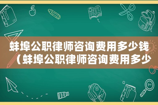 蚌埠公職律師咨詢費(fèi)用多少錢（蚌埠公職律師咨詢費(fèi)用多少）