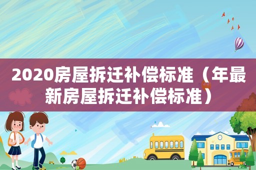 2020房屋拆遷補償標(biāo)準(zhǔn)（年最新房屋拆遷補償標(biāo)準(zhǔn)）