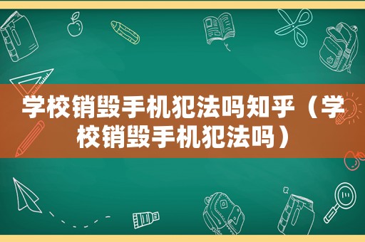 學(xué)校銷毀手機犯法嗎知乎（學(xué)校銷毀手機犯法嗎）