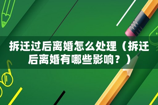 拆遷過后離婚怎么處理（拆遷后離婚有哪些影響？）