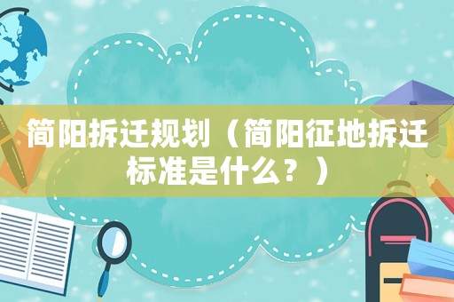 簡(jiǎn)陽(yáng)拆遷規(guī)劃（簡(jiǎn)陽(yáng)征地拆遷標(biāo)準(zhǔn)是什么？）