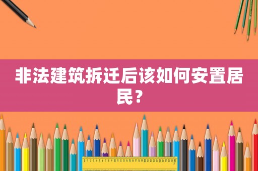 非法建筑拆遷后該如何安置居民？