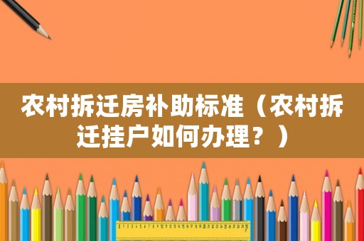 農(nóng)村拆遷房補(bǔ)助標(biāo)準(zhǔn)（農(nóng)村拆遷掛戶如何辦理？）