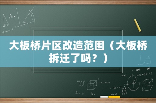 大板橋片區(qū)改造范圍（大板橋拆遷了嗎？）