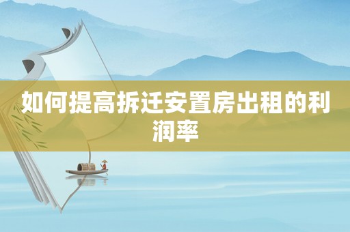 如何提高拆遷安置房出租的利潤率