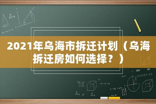 2021年烏海市拆遷計劃（烏海拆遷房如何選擇？）