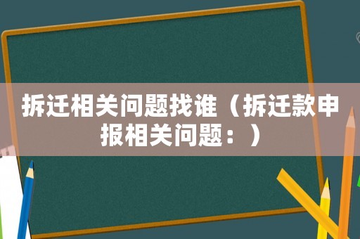 拆遷相關(guān)問題找誰（拆遷款申報(bào)相關(guān)問題：）
