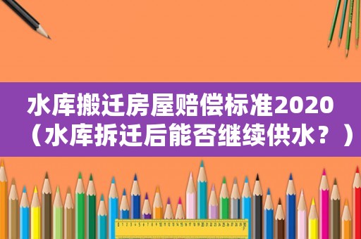 水庫(kù)搬遷房屋賠償標(biāo)準(zhǔn)2020（水庫(kù)拆遷后能否繼續(xù)供水？）