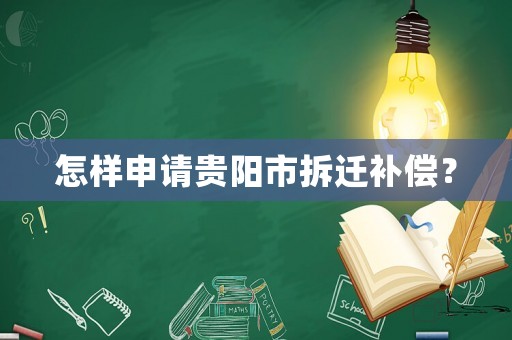 怎樣申請貴陽市拆遷補(bǔ)償？