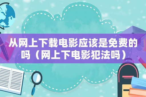從網(wǎng)上下載電影應(yīng)該是免費(fèi)的嗎（網(wǎng)上下電影犯法嗎）