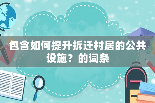 包含如何提升拆遷村居的公共設(shè)施？的詞條