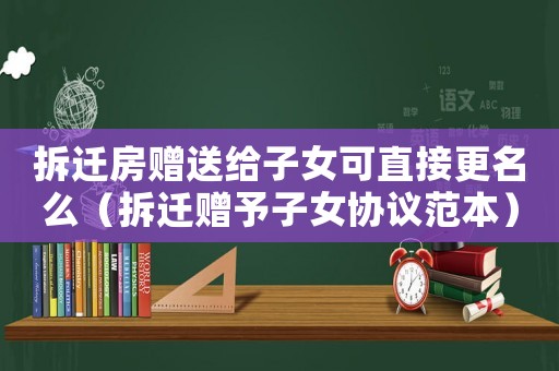 拆遷房贈(zèng)送給子女可直接更名么（拆遷贈(zèng)予子女協(xié)議范本）