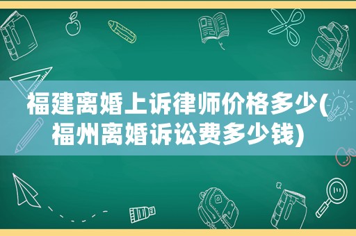 福建離婚上訴律師價(jià)格多少(福州離婚訴訟費(fèi)多少錢)