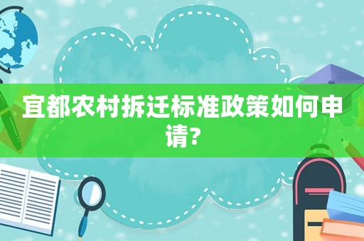 宜都農(nóng)村拆遷標(biāo)準(zhǔn)政策如何申請?