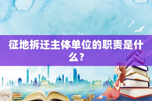 征地拆遷主體單位的職責是什么？
