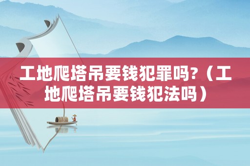 工地爬塔吊要錢(qián)犯罪嗎?（工地爬塔吊要錢(qián)犯法嗎）