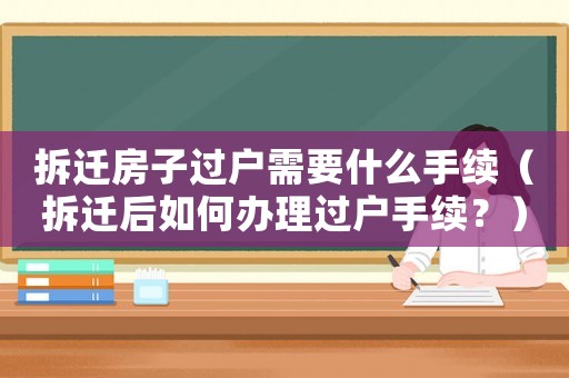 拆遷房子過戶需要什么手續(xù)（拆遷后如何辦理過戶手續(xù)？）