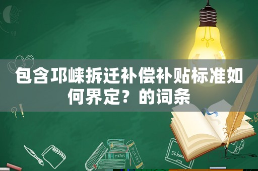 包含邛崍拆遷補(bǔ)償補(bǔ)貼標(biāo)準(zhǔn)如何界定？的詞條