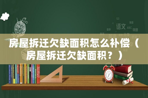 房屋拆遷欠缺面積怎么補(bǔ)償（房屋拆遷欠缺面積？）