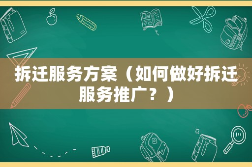 拆遷服務(wù)方案（如何做好拆遷服務(wù)推廣？）