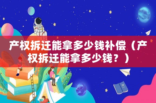 產(chǎn)權(quán)拆遷能拿多少錢補(bǔ)償（產(chǎn)權(quán)拆遷能拿多少錢？）