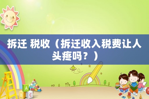 拆遷 稅收（拆遷收入稅費(fèi)讓人頭疼嗎？）