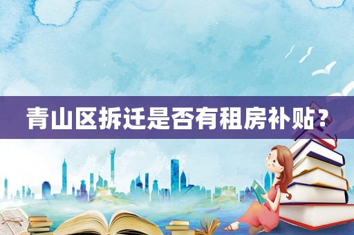 青山區(qū)拆遷是否有租房補(bǔ)貼？