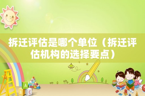 拆遷評估是哪個單位（拆遷評估機構(gòu)的選擇要點）