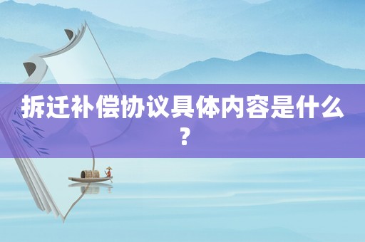 拆遷補(bǔ)償協(xié)議具體內(nèi)容是什么？