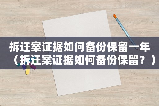 拆遷案證據(jù)如何備份保留一年（拆遷案證據(jù)如何備份保留？）