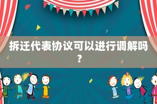 拆遷代表協(xié)議可以進(jìn)行調(diào)解嗎？