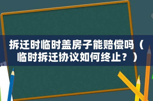 拆遷時(shí)臨時(shí)蓋房子能賠償嗎（臨時(shí)拆遷協(xié)議如何終止？）