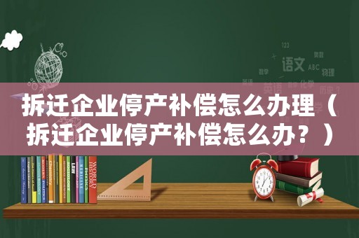 拆遷企業(yè)停產(chǎn)補償怎么辦理（拆遷企業(yè)停產(chǎn)補償怎么辦？）