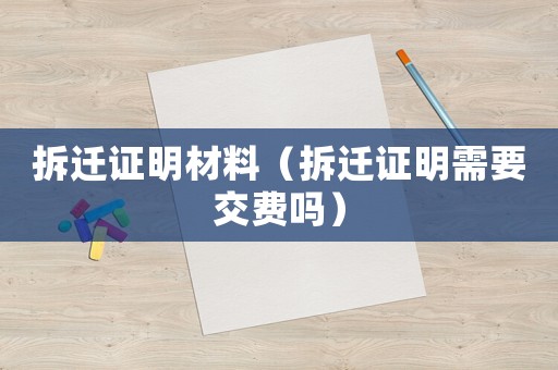 拆遷證明材料（拆遷證明需要交費嗎）