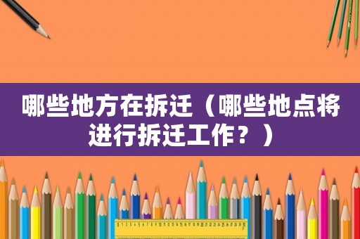 哪些地方在拆遷（哪些地點(diǎn)將進(jìn)行拆遷工作？）
