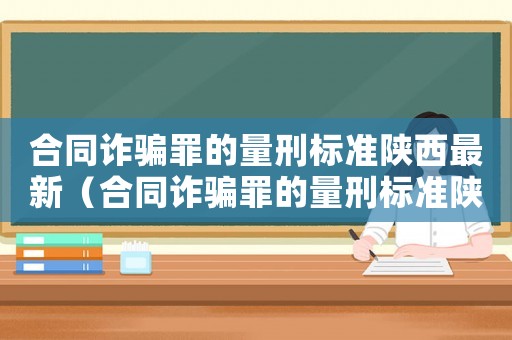 合同詐騙罪的量刑標(biāo)準(zhǔn)陜西最新（合同詐騙罪的量刑標(biāo)準(zhǔn)陜西）