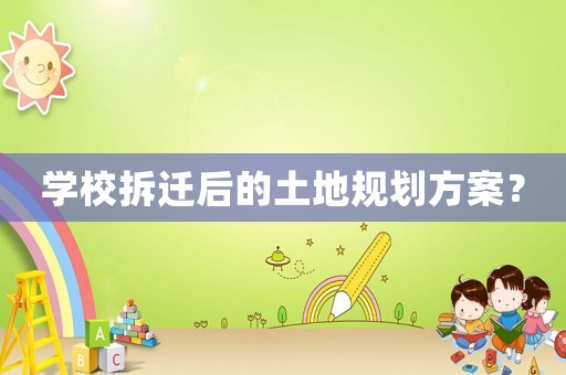 學(xué)校拆遷后的土地規(guī)劃方案？