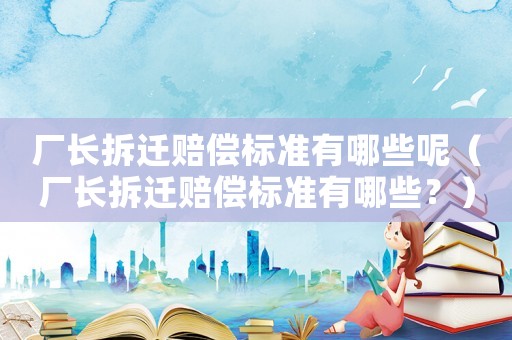 廠長拆遷賠償標(biāo)準(zhǔn)有哪些呢（廠長拆遷賠償標(biāo)準(zhǔn)有哪些？）