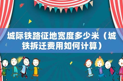 城際鐵路征地寬度多少米（城鐵拆遷費用如何計算）