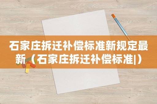 石家莊拆遷補(bǔ)償標(biāo)準(zhǔn)新規(guī)定最新（石家莊拆遷補(bǔ)償標(biāo)準(zhǔn)|）