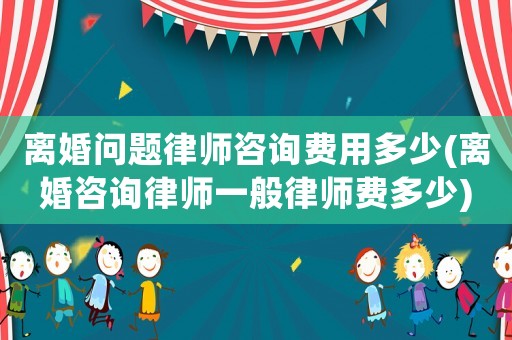 離婚問題律師咨詢費(fèi)用多少(離婚咨詢律師一般律師費(fèi)多少)