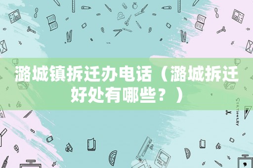 潞城鎮(zhèn)拆遷辦電話（潞城拆遷好處有哪些？）