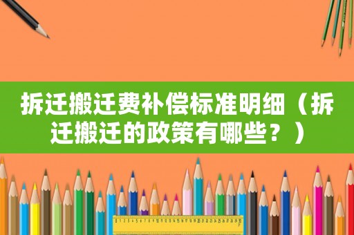 拆遷搬遷費補償標準明細（拆遷搬遷的政策有哪些？）