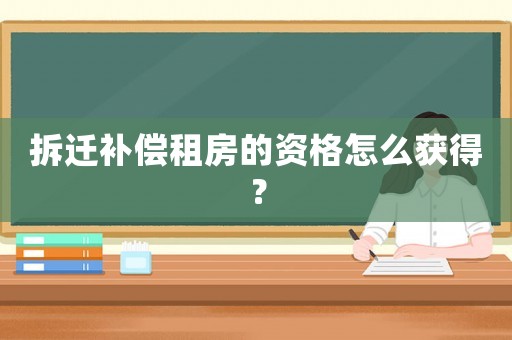 拆遷補(bǔ)償租房的資格怎么獲得？